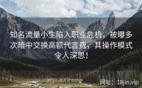 知名流量小生陷入职业危机，被曝多次暗中交换高额代言费，其操作模式令人深思！