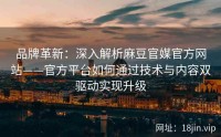 品牌革新：深入解析麻豆官媒官方网站——官方平台如何通过技术与内容双驱动实现升级
