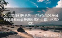51吃瓜爆料网聚焦：详解吃瓜51平台明星黑料与最新爆料事件内幕，吃瓜2021