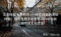 互动体验无界再现——麻豆网全新改版特辑：官方免费平台如何用内容创新打破传统互动壁垒