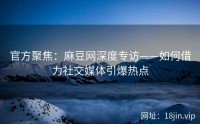 官方聚焦：麻豆网深度专访——如何借力社交媒体引爆热点