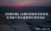 【惊爆内幕】51爆料网独家深度报道：名流圈中那些最震撼的黑料揭秘