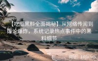 【吃瓜黑料全面揭秘】从网络传闻到舆论爆炸，系统记录热点事件中的黑料细节