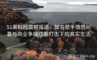 51黑料网震撼报道：知名歌手情感纠葛与商业争端双重打击下的真实生活