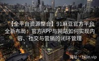 【全平台资源整合】91麻豆官方平台全新布局：官方APP与网站如何实现内容、社交与营销的闭环管理