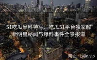 51吃瓜黑料特写：吃瓜51平台独家解析明星秘闻与爆料事件全景报道
