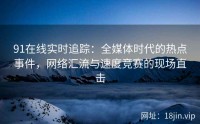 91在线实时追踪：全媒体时代的热点事件，网络汇流与速度竞赛的现场直击