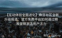 【互动体验全面进化】麻豆社区全新升级报道：官方免费平台如何通过精准营销激活用户活力