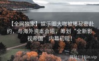 【全网独家】娱乐圈大咖被曝秘密赴约，与海外资本会晤，筹划“全新影视帝国”内幕初现！