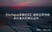 【91chigua深度纪实】独家还原网络黑料事件的幕后运作