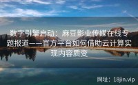 数字引擎启动：麻豆影业传媒在线专题报道——官方平台如何借助云计算实现内容质变