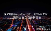 成品网站W灬源码1688，成品网站w灬源码1688免费最新章节