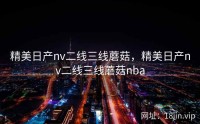 精美日产nv二线三线蘑菇，精美日产nv二线三线蘑菇nba