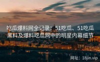 吃瓜爆料网全记录：51吃瓜、51吃瓜黑料及爆料吃瓜网中的明星内幕细节