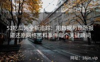 51吃瓜网全新追踪：用数据与现场报道还原网络黑料事件每个关键瞬间