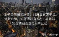全平台精细化运营：91麻豆官方平台全新升级，如何通过官方APP与网站实现精细管理与用户互动
