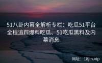 51八卦内幕全解析专栏：吃瓜51平台全程追踪爆料吃瓜、51吃瓜黑料及内幕消息
