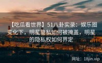 【吃瓜看世界】51八卦实录：娱乐圈变化下，明星隐私如何被掩盖，明星的隐私权如何界定