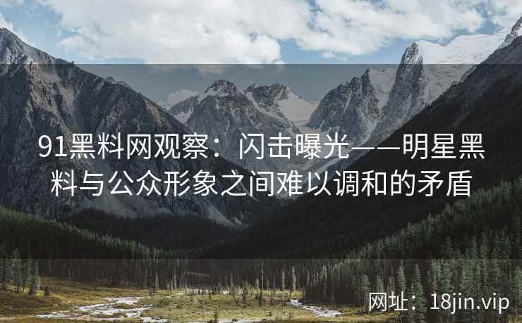 91黑料网观察：闪击曝光——明星黑料与公众形象之间难以调和的矛盾