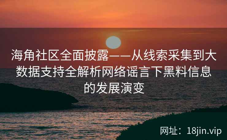 海角社区全面披露——从线索采集到大数据支持全解析网络谣言下黑料信息的发展演变