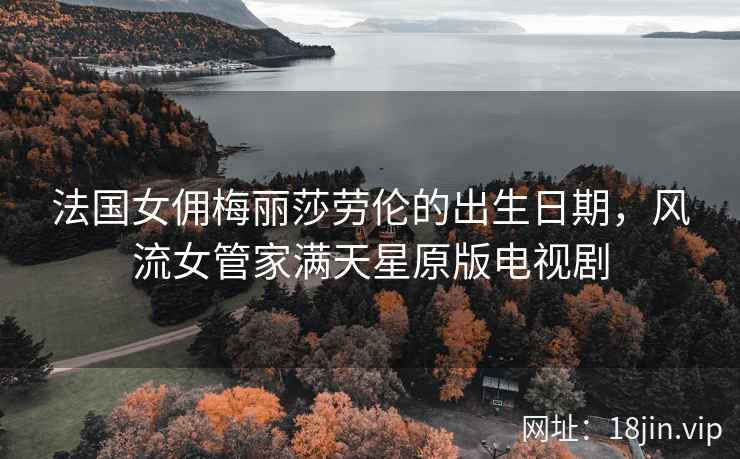 法国女佣梅丽莎劳伦的出生日期，风流女管家满天星原版电视剧