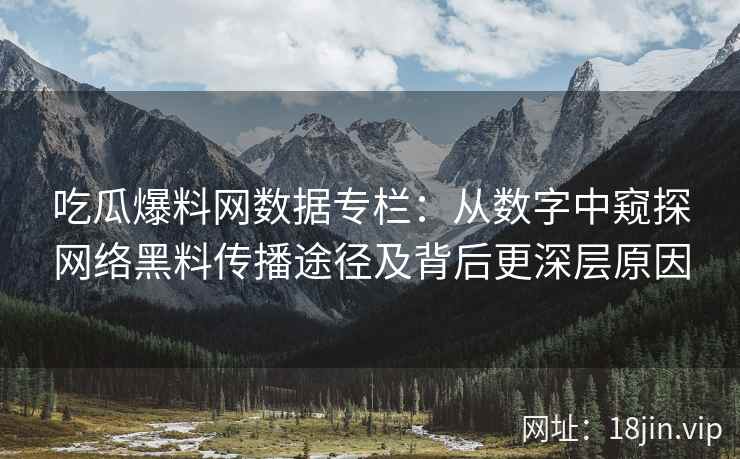 吃瓜爆料网数据专栏：从数字中窥探网络黑料传播途径及背后更深层原因