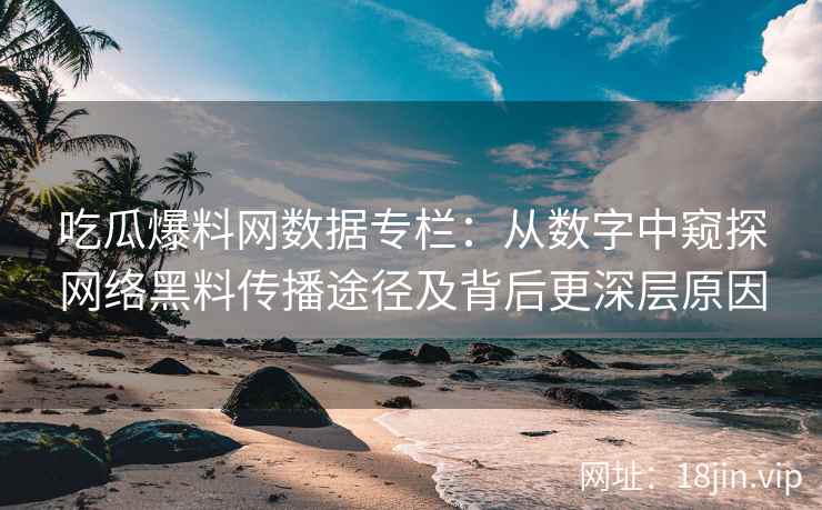 吃瓜爆料网数据专栏：从数字中窥探网络黑料传播途径及背后更深层原因
