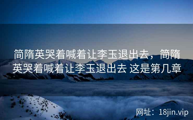 简隋英哭着喊着让李玉退出去，简隋英哭着喊着让李玉退出去 这是第几章
