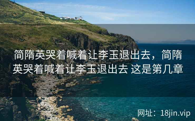 简隋英哭着喊着让李玉退出去，简隋英哭着喊着让李玉退出去 这是第几章