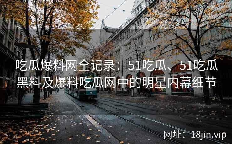 吃瓜爆料网全记录：51吃瓜、51吃瓜黑料及爆料吃瓜网中的明星内幕细节