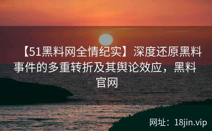 【51黑料网全情纪实】深度还原黑料事件的多重转折及其舆论效应，黑料 官网