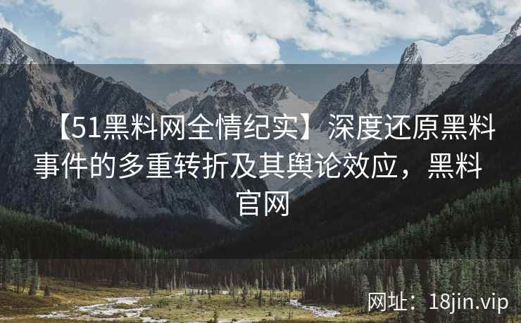 【51黑料网全情纪实】深度还原黑料事件的多重转折及其舆论效应，黑料 官网