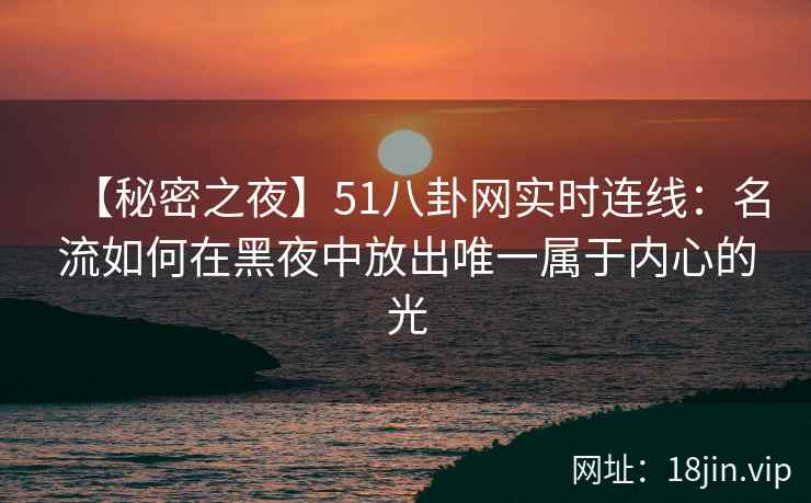 【秘密之夜】51八卦网实时连线：名流如何在黑夜中放出唯一属于内心的光