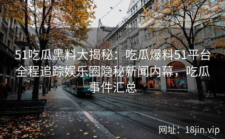 51吃瓜黑料大揭秘：吃瓜爆料51平台全程追踪娱乐圈隐秘新闻内幕，吃瓜事件汇总