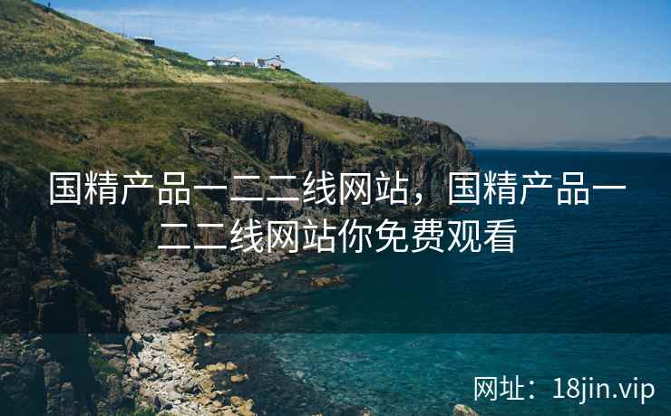 国精产品一二二线网站，国精产品一二二线网站你免费观看