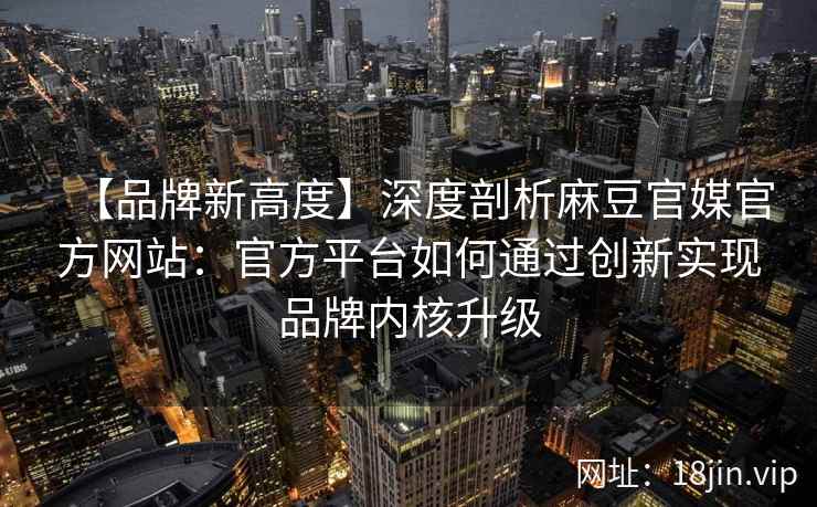 【品牌新高度】深度剖析麻豆官媒官方网站：官方平台如何通过创新实现品牌内核升级