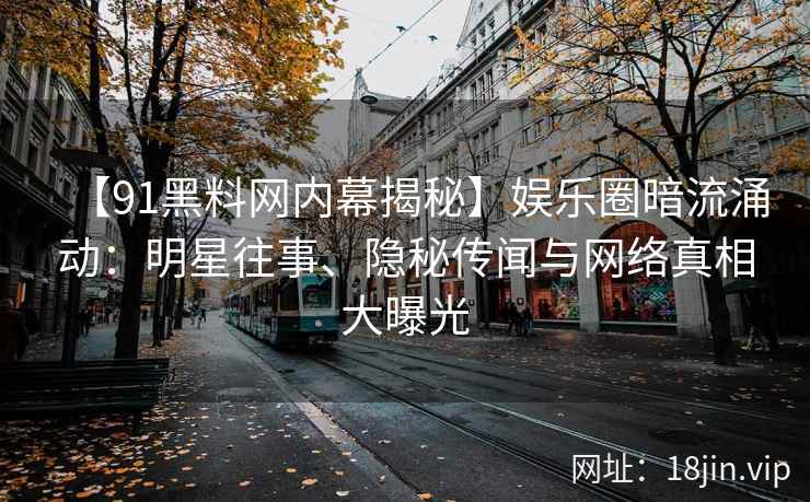 【91黑料网内幕揭秘】娱乐圈暗流涌动：明星往事、隐秘传闻与网络真相大曝光