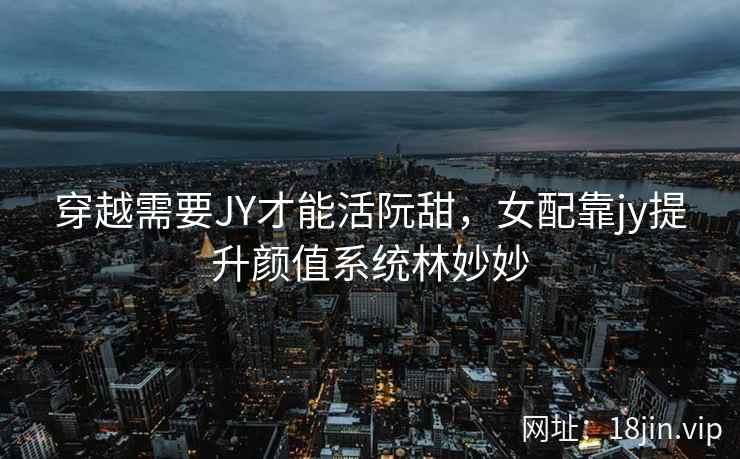 穿越需要JY才能活阮甜，女配靠jy提升颜值系统林妙妙
