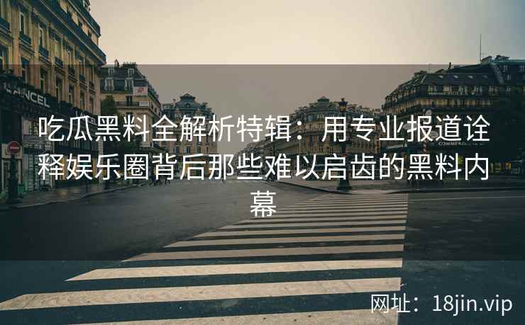 吃瓜黑料全解析特辑：用专业报道诠释娱乐圈背后那些难以启齿的黑料内幕