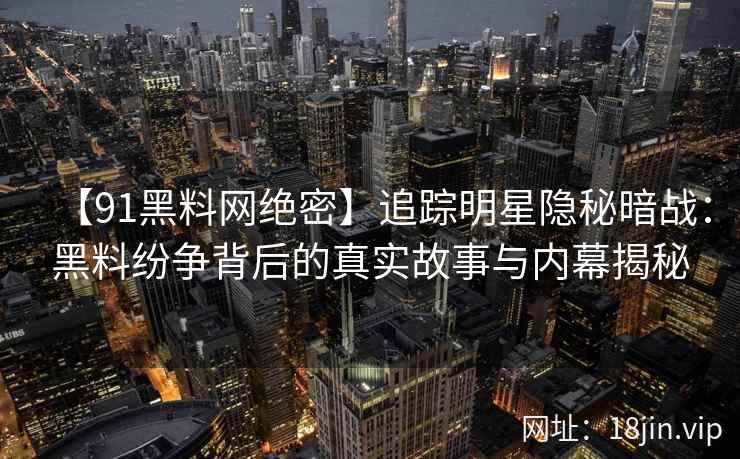 【91黑料网绝密】追踪明星隐秘暗战：黑料纷争背后的真实故事与内幕揭秘