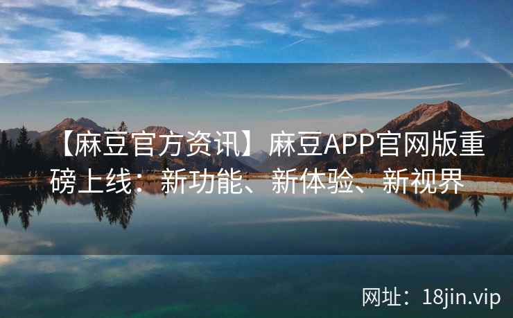 【麻豆官方资讯】麻豆APP官网版重磅上线：新功能、新体验、新视界