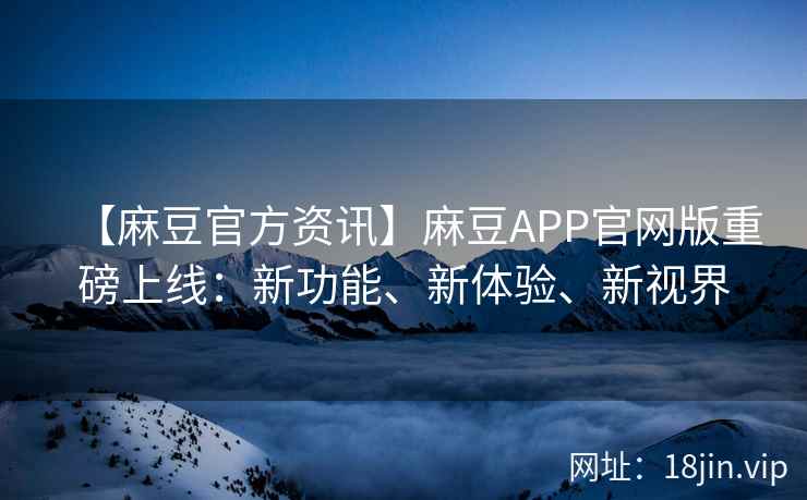 【麻豆官方资讯】麻豆APP官网版重磅上线：新功能、新体验、新视界