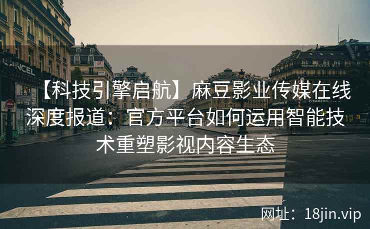 【科技引擎启航】麻豆影业传媒在线深度报道：官方平台如何运用智能技术重塑影视内容生态