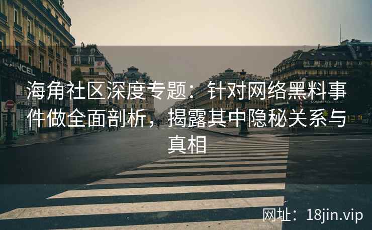 海角社区深度专题：针对网络黑料事件做全面剖析，揭露其中隐秘关系与真相