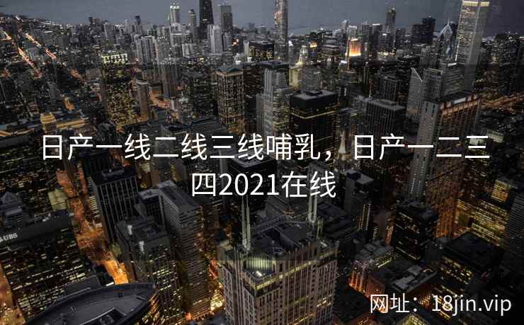 日产一线二线三线哺乳，日产一二三四2021在线