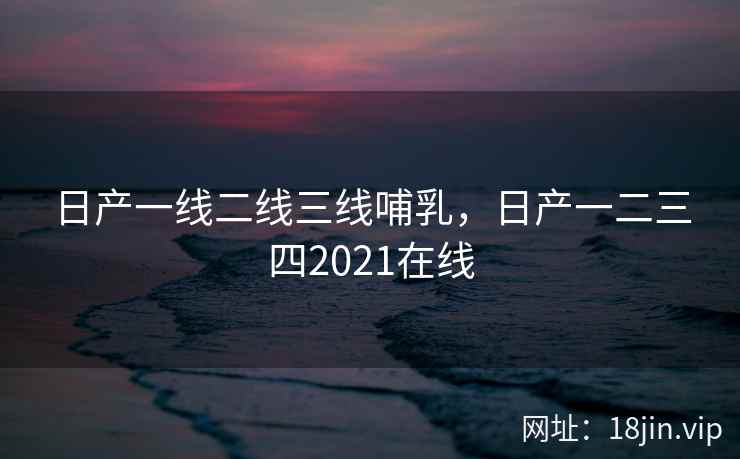 日产一线二线三线哺乳，日产一二三四2021在线