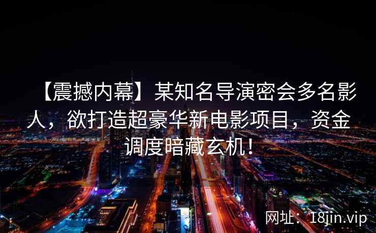 【震撼内幕】某知名导演密会多名影人，欲打造超豪华新电影项目，资金调度暗藏玄机！