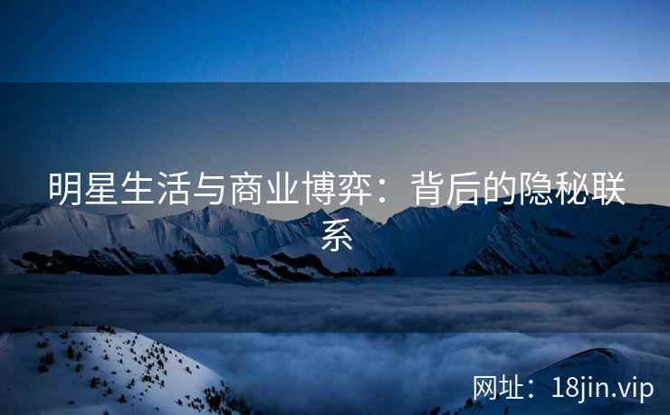 明星生活与商业博弈：背后的隐秘联系