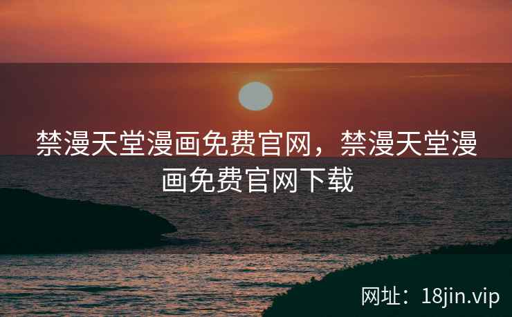 禁漫天堂漫画免费官网，禁漫天堂漫画免费官网下载