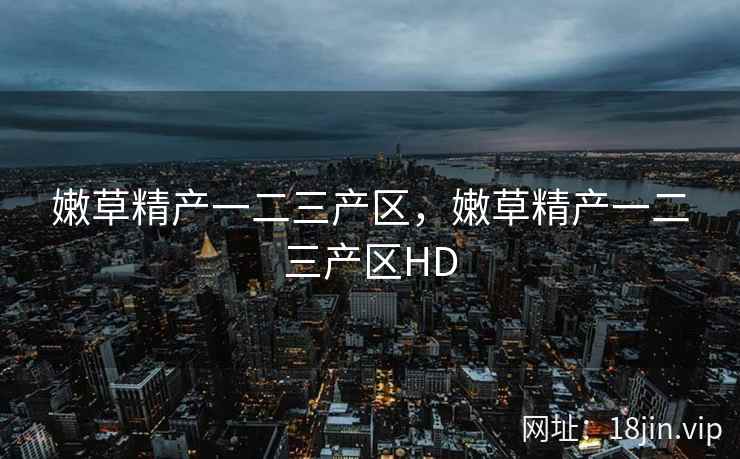 嫩草精产一二三产区，嫩草精产一二三产区HD